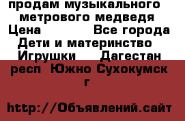 продам музыкального 1,5 метрового медведя  › Цена ­ 2 500 - Все города Дети и материнство » Игрушки   . Дагестан респ.,Южно-Сухокумск г.